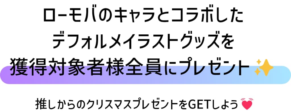 ローモバのキャラとコラボした描き下ろしイラストグッズを、獲得対象者様全員にプレゼント！推しからのクリスマスプレゼントをGETしよう！